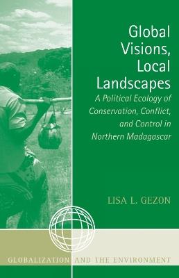 Global Visions, Local Landscapes: A Political Ecology of Conservation, Conflict, and Control in Northern Madagascar - Lisa L. Gezon - cover