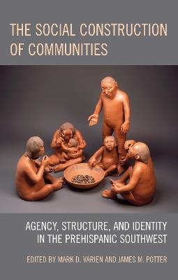 The Social Construction of Communities: Agency, Structure, and Identity in the Prehispanic Southwest - cover