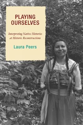 Playing Ourselves: Interpreting Native Histories at Historic Reconstructions - Laura Peers - cover