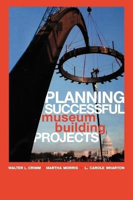 Planning Successful Museum Building Projects - Walter L. Crimm,Martha Morris,Carole L. Wharton - cover
