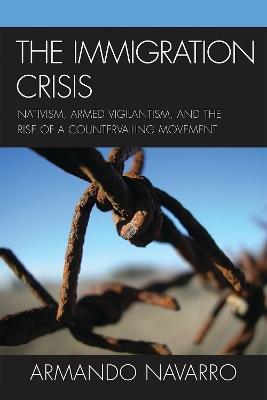 The Immigration Crisis: Nativism, Armed Vigilantism, and the Rise of a Countervailing Movement - Armando Navarro - cover