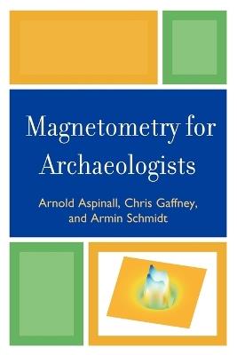 Magnetometry for Archaeologists - Arnold Aspinall,Chris Gaffney,Armin Schmidt - cover