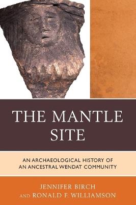 The Mantle Site: An Archaeological History of an Ancestral Wendat Community - Jennifer Birch,Ronald F. Williamson - cover