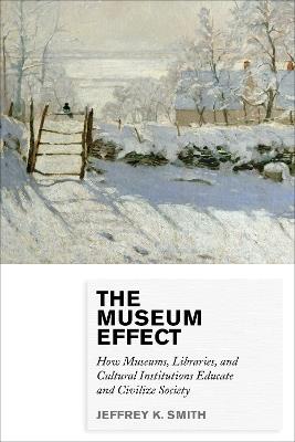 The Museum Effect: How Museums, Libraries, and Cultural Institutions Educate and Civilize Society - Jeffrey K. Smith - cover