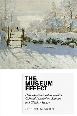 The Museum Effect: How Museums, Libraries, and Cultural Institutions Educate and Civilize Society - Jeffrey K. Smith - cover
