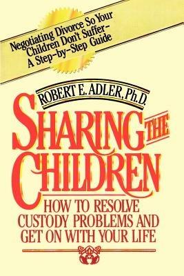 Sharing the Children: How to Resolve Custody Problems and Get on with Your Life - Robert E. Adler - cover