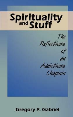 Spirituality and Stuff: The Reflections of an Addictions Chaplain - Gregory P. Gabriel - cover