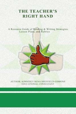 The Teacher's Right Hand: A Resource Guide of Reading & Writing Strategies, Lesson Plans, and Rubrics - Kimberly Rena Sheffield-Gibbons - cover
