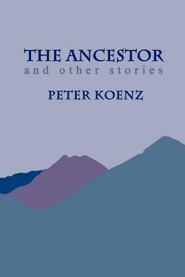 The Ancestor: And Other Stories - Peter Koenz - cover