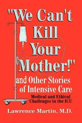 We Can't Kill Your Mother!: And Other Stories of Intensive Care: Medical and Ethical Challenges in the ICU - Lawrence Martin - cover