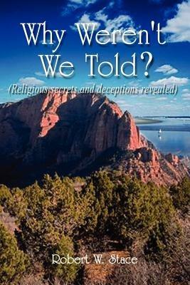 Why Weren't We Told?: Religious Secrets and Deceptions Revealed - Robert W. Stace - cover