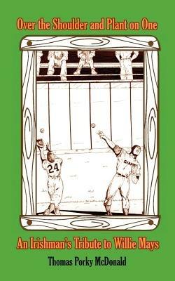 Over the Shoulder and Plant on One: An Irishman's Tribute to Willie Mays - Thomas Porky McDonald - cover