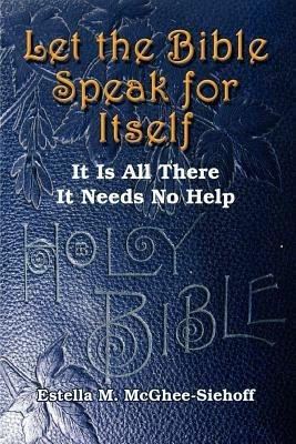 Let the Bible Speak for Itself: It is All There it Needs No Help - Estella M. McGhee-Siehoff - cover