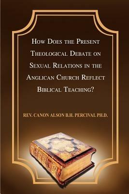 How Does the Present Theological Debate on Sexual Relations in the Anglican Church Reflect Biblical Teaching? - Rev Canon Alson B H. Percival PH. D. - cover
