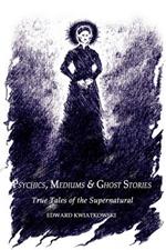 Psychics, Mediums & Ghost Stories: True Tales of the Supernatural