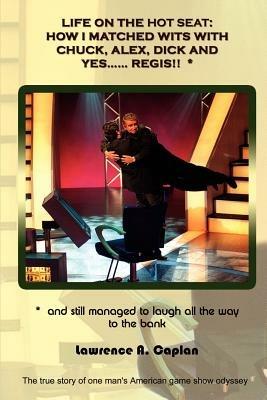 Life on the Hot Seat: How I Matched Wits with Chuck, Alex, Dick and Yes...Regis!! *: * And Still Managed to Laugh All the Way to the Bank: The Tru - Lawrence Caplan - cover