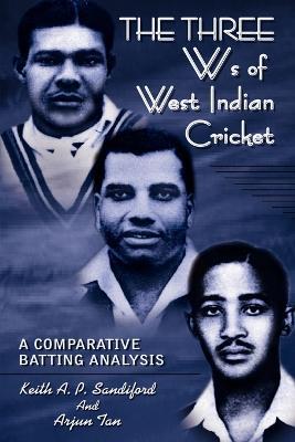 The Three Ws of West Indian Cricket: A Comparative Batting Analysis - Keith A. P. Sandiford,Arjun Tan - cover