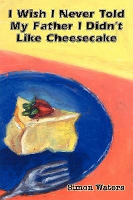 I Wish I Never Told My Father I Didn't Like Cheesecake - Simon Waters - cover