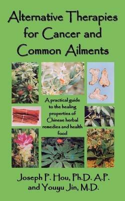 Alternative Therapies for Cancer and Common Ailments: A Practical Guide to the Healing Properties of Chinese Herbal Remedies and Health Food - Joseph P. Hou - cover