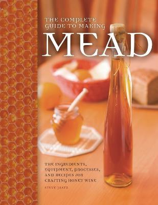 The Complete Guide to Making Mead: The Ingredients, Equipment, Processes, and Recipes for Crafting Honey Wine - Steve Piatz - cover