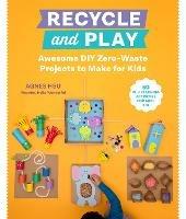 Recycle and Play: Awesome DIY Zero-Waste Projects to Make for Kids - 50 Fun Learning Activities for Ages 3-6 - Agnes Hsu - cover