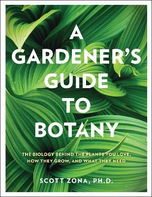 A Gardener's Guide to Botany: The biology behind the plants you love, how they grow, and what they need - Scott Zona - cover