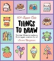 101 Super Cute Things to Draw: More than 100 step-by-step lessons for making cute, expressive, fun art! - Lauren Bergstrom - cover