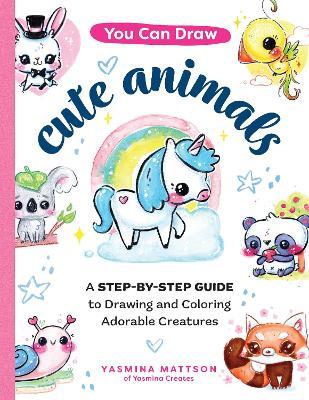 You Can Draw Cute Animals: A Step-by-Step Guide to Drawing and Coloring Adorable Creatures - Yasmina Mattson - cover