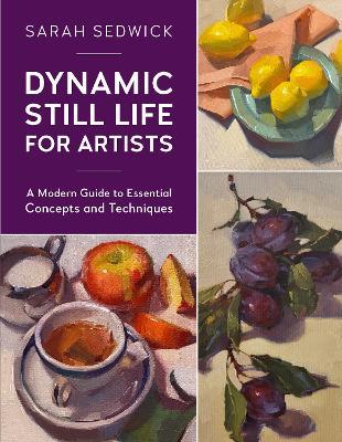 Dynamic Still Life for Artists: A Modern Guide to Essential Concepts and Techniques - Sarah Sedwick - cover