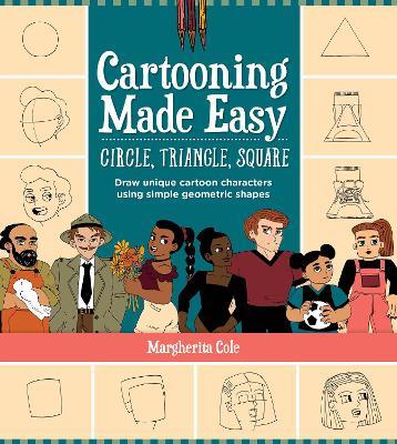 Cartooning Made Easy: Circle, Triangle, Square: Draw unique cartoon characters using simple geometric shapes - Margherita Cole - cover