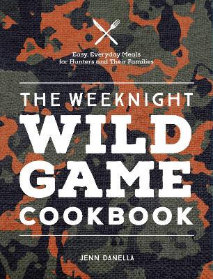 The Weeknight Wild Game Cookbook: Easy, Everyday Meals for Hunters and Their Families - Jennifer Danella - cover