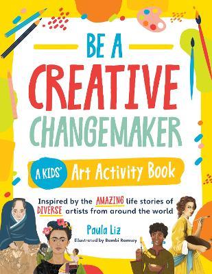 Be a Creative Changemaker A Kids' Art Activity Book: Inspired by the amazing life stories of diverse artists from around the world - Paula Liz - cover