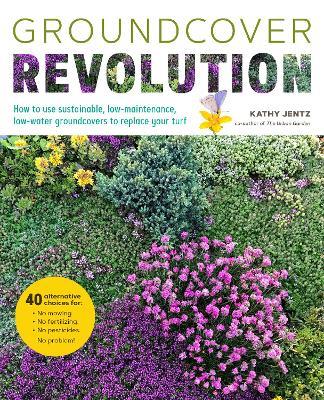 Groundcover Revolution: How to use sustainable, low-maintenance, low-water groundcovers to replace your turf - 40 alternative choices for: - No Mowing. - No fertilizing. - No pesticides. - No problem! - Kathy Jentz - cover