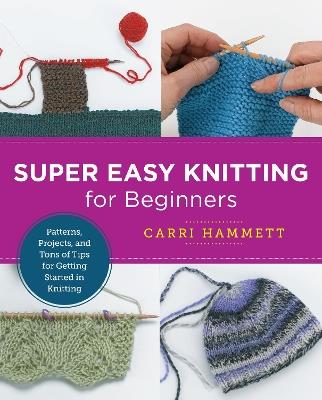 Super Easy Knitting for Beginners: Patterns, Projects, and Tons of Tips for Getting Started in Knitting - Carri Hammett - cover