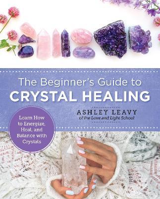 The Beginner's Guide to Crystal Healing: Learn How to Energize, Heal, and Balance with Crystals - Ashley Leavy - cover