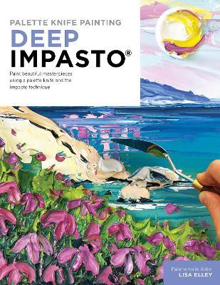 Palette Knife Painting: Deep Impasto: Paint beautiful masterpieces using a palette knife and the impasto technique - Lisa Elley - cover
