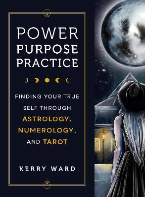 Power, Purpose, Practice: Finding Your True Self Through Astrology, Numerology, and Tarot - Kerry Ward - cover