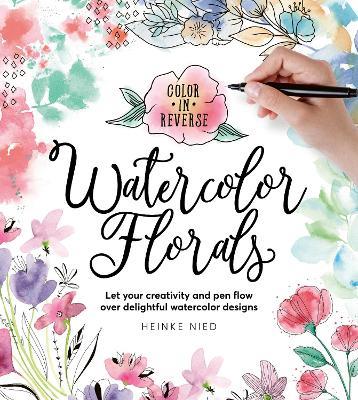 Color in Reverse: Watercolor Florals: Let your creativity and pen flow over delightful watercolor designs - Heinke Nied - cover