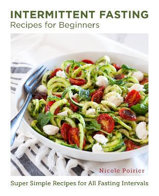 Intermittent Fasting Recipes for Beginners: Super Simple Recipes for All Fasting Intervals - Nicole Poirier - cover