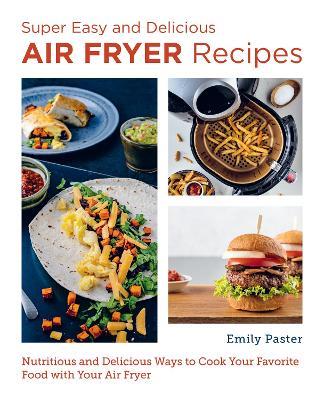Super Easy and Delicious Air Fryer Recipes: Nutritious and Delicious Ways to Cook Your Favorite Food with Your Air Fryer - Emily Paster - cover