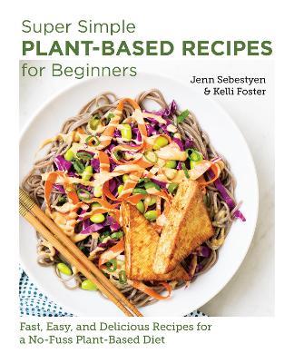 Super Simple Plant-Based Recipes for Beginners: Fast, Easy, and Delicious Recipes for a No-Fuss Plant-Based Diet - Jenn Sebestyen,Kelli Foster - cover