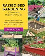 Raised Bed Gardening: A Complete Beginners Guide: Grow Everything from Herbs to Tomatoes in Your Own Custom Raised Beds