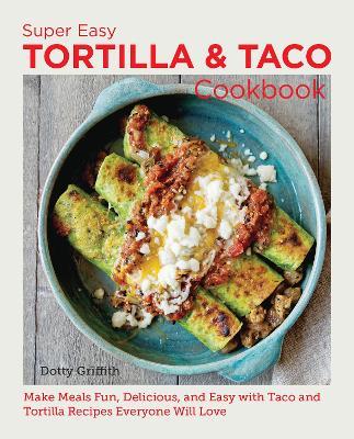 Super Easy Tortilla and Taco Cookbook: Make Meals Fun, Delicious, and Easy with Taco and Tortilla Recipes Everyone Will Love - Dotty Griffith - cover