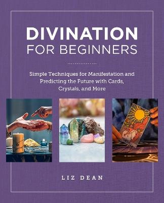 Divination for Beginners: Simple Techniques for Manifestation and Predicting the Future with Cards, Crystals, and More - Liz Dean - cover