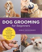 Dog Grooming for Beginners: Simple Techniques for Washing, Trimming, Cleaning & Clipping All Breeds of Dogs