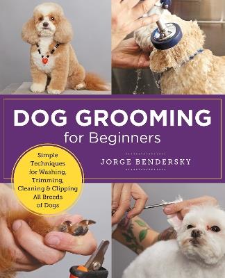 Dog Grooming for Beginners: Simple Techniques for Washing, Trimming, Cleaning & Clipping All Breeds of Dogs - Jorge Bendersky - cover