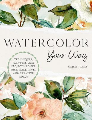 Watercolor Your Way: Techniques, Palettes, and Projects To Fit Your Skill Level and Creative Goals - Sarah Cray - cover