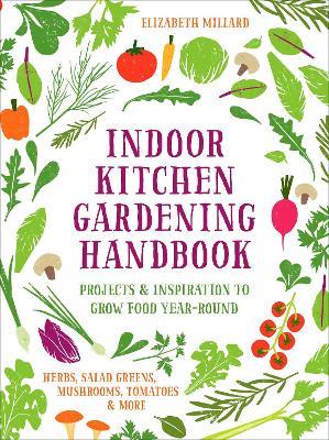 Indoor Kitchen Gardening Handbook: Projects & Inspiration to Grow Food Year-Round – Herbs, Salad Greens, Mushrooms, Tomatoes & More - Elizabeth Millard - cover