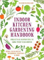 Indoor Kitchen Gardening Handbook: Projects & Inspiration to Grow Food Year-Round - Herbs, Salad Greens, Mushrooms, Tomatoes & More