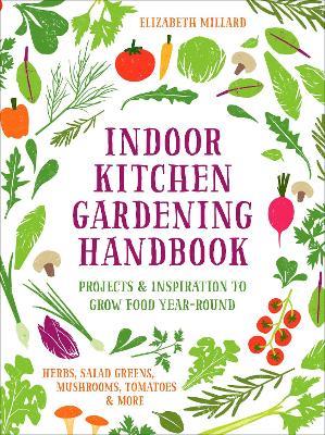 Indoor Kitchen Gardening Handbook: Projects & Inspiration to Grow Food Year-Round - Herbs, Salad Greens, Mushrooms, Tomatoes & More - Elizabeth Millard - cover